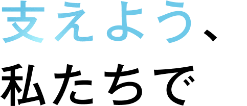 支えよう、私たちで